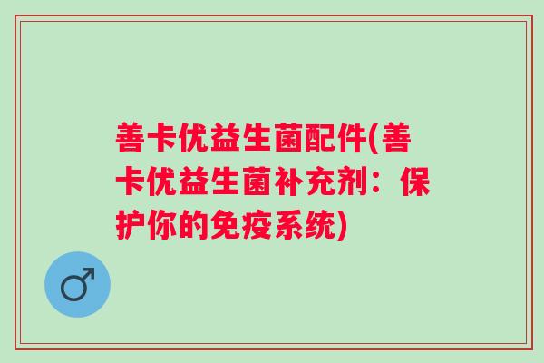 善卡优益生菌配件(善卡优益生菌补充剂:保护你的系统) 善卡优益生菌配件(善卡优益生菌补充剂:保护你的系统)