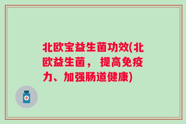 北欧宝益生菌功效(北欧益生菌， 提高力、加强肠道健康)