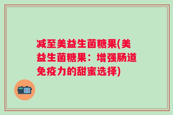 减至美益生菌糖果(美益生菌糖果:增强肠道力的甜蜜选择) 减至美益生菌糖果(美益生菌糖果:增强肠道力的甜蜜选择)