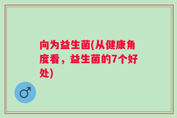 向为益生菌(从健康角度看，益生菌的7个好处)
