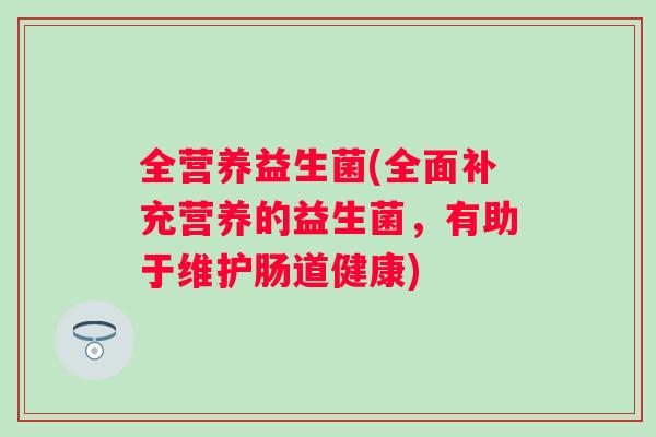 全营养益生菌(全面补充营养的益生菌，有助于维护肠道健康)