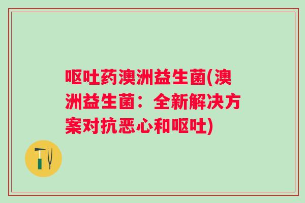 药澳洲益生菌(澳洲益生菌：全新解决方案对抗恶心和)