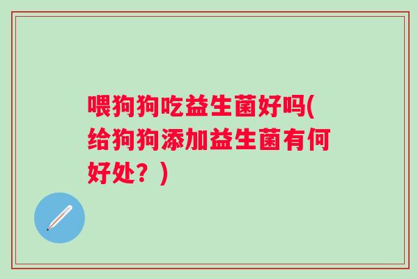 喂狗狗吃益生菌好吗(给狗狗添加益生菌有何好处？)