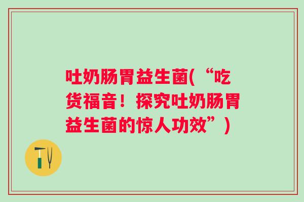 吐奶肠胃益生菌(“吃货福音!探究吐奶肠胃益生菌的惊人功效”) 吐奶肠胃益生菌(“吃货福音!探究吐奶肠胃益生菌的惊人功效”)