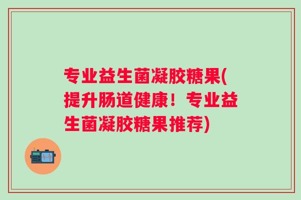 专业益生菌凝胶糖果(提升肠道健康！专业益生菌凝胶糖果推荐)