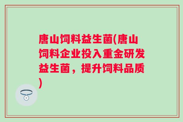 唐山饲料益生菌(唐山饲料企业投入重金研发益生菌，提升饲料品质)