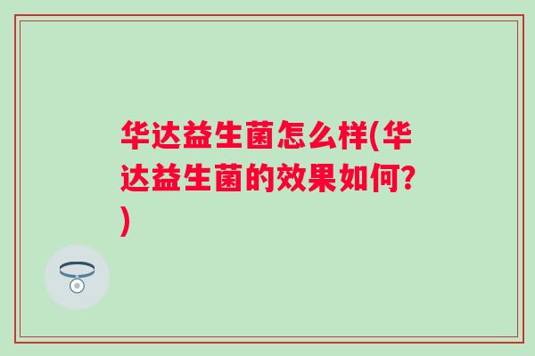 华达益生菌怎么样(华达益生菌的效果如何？)