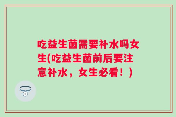 吃益生菌需要补水吗女生(吃益生菌前后要注意补水，女生必看！)