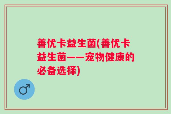 善优卡益生菌(善优卡益生菌——宠物健康的必备选择) 善优卡益生菌(善优卡益生菌——宠物健康的必备选择)