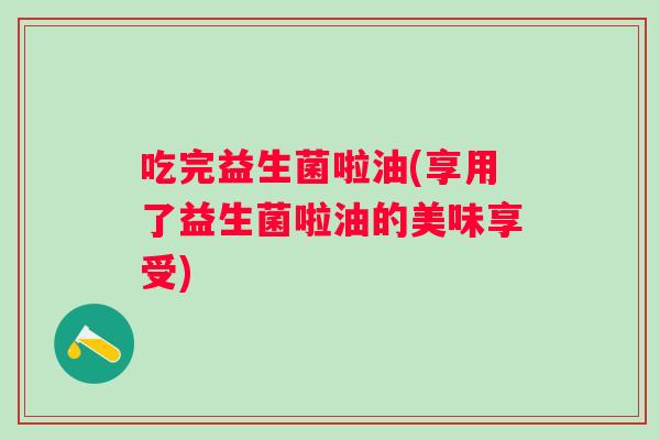 吃完益生菌啦油(享用了益生菌啦油的美味享受)
