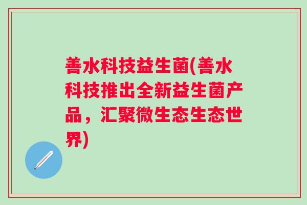 善水科技益生菌(善水科技推出全新益生菌产品，汇聚微生态生态世界)