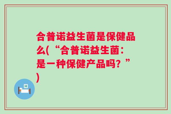 合普诺益生菌是保健品么(“合普诺益生菌：是一种保健产品吗？”)