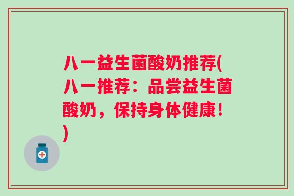 八一益生菌酸奶推荐(八一推荐:品尝益生菌酸奶,保持身体健康!) 八一益生菌酸奶推荐(八一推荐:品尝益生菌酸奶,保持身体健康!)