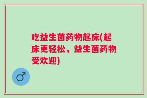 吃益生菌起床(起床更轻松，益生菌受欢迎)