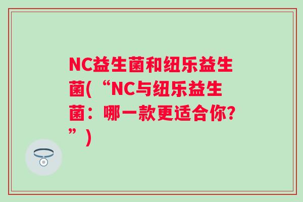 NC益生菌和纽乐益生菌(“NC与纽乐益生菌:哪一款更适合你?”) NC益生菌和纽乐益生菌(“NC与纽乐益生菌:哪一款更适合你?”)