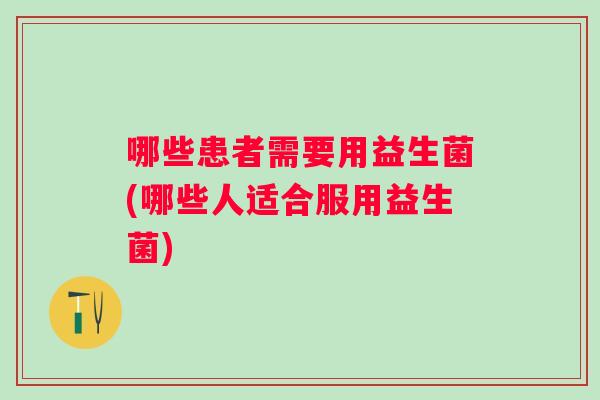 哪些患者需要用益生菌(哪些人适合服用益生菌) 哪些患者需要用益生菌(哪些人适合服用益生菌)