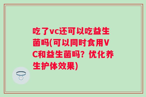 吃了vc还可以吃益生菌吗(可以同时食用VC和益生菌吗?优化养生护体效果) 吃了vc还可以吃益生菌吗(可以同时食用VC和益生菌吗?优化养生护体效果)
