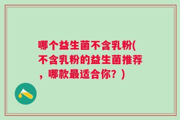 哪个益生菌不含乳粉(不含乳粉的益生菌推荐,哪款适合你?) 哪个益生菌不含乳粉(不含乳粉的益生菌推荐,哪款适合你?)
