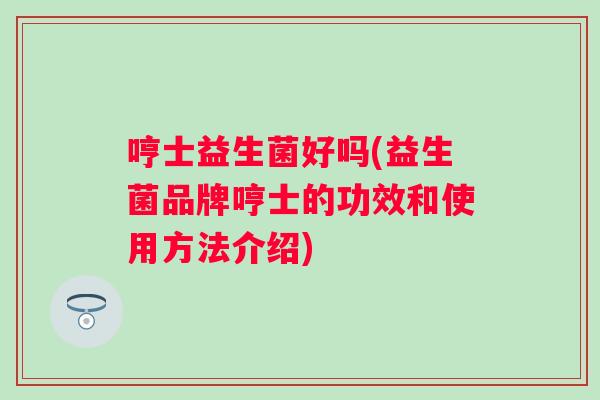 哼士益生菌好吗(益生菌品牌哼士的功效和使用方法介绍) 哼士益生菌好吗(益生菌品牌哼士的功效和使用方法介绍)