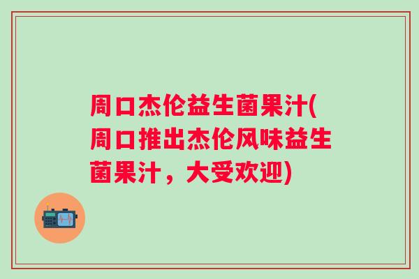 周口杰伦益生菌果汁(周口推出杰伦风味益生菌果汁,大受欢迎) 周口杰伦益生菌果汁(周口推出杰伦风味益生菌果汁,大受欢迎)