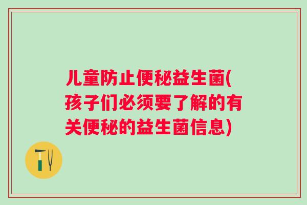 儿童防止益生菌(孩子们必须要了解的有关的益生菌信息) 儿童防止益生菌(孩子们必须要了解的有关的益生菌信息)