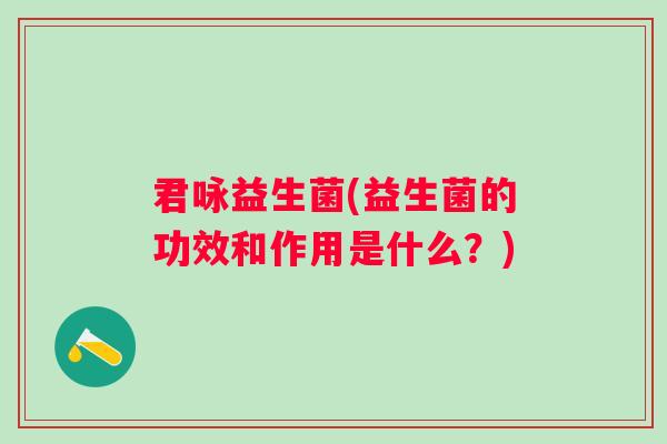 君咏益生菌(益生菌的功效和作用是什么？)