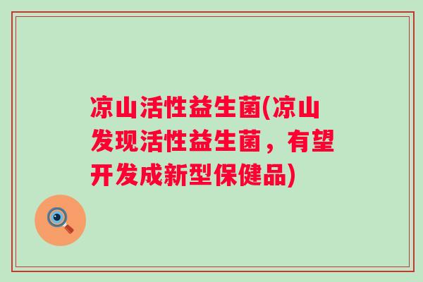 凉山活性益生菌(凉山发现活性益生菌,有望开发成新型保健品) 凉山活性益生菌(凉山发现活性益生菌,有望开发成新型保健品)