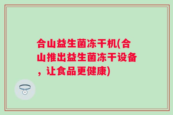 合山益生菌冻干机(合山推出益生菌冻干设备,让食品更健康) 合山益生菌冻干机(合山推出益生菌冻干设备,让食品更健康)