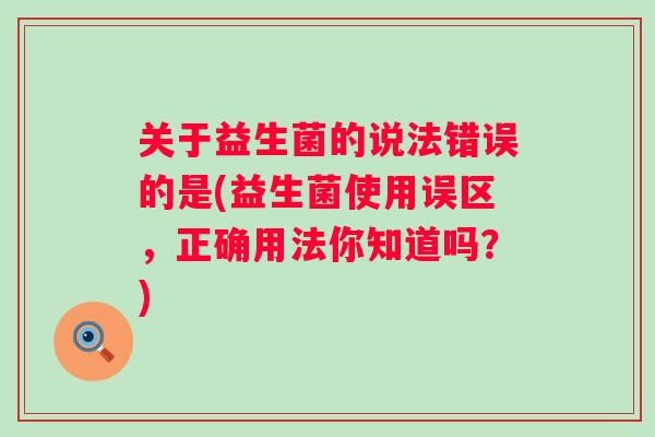 关于益生菌的说法错误的是(益生菌使用误区,正确用法你知道吗?) 关于益生菌的说法错误的是(益生菌使用误区,正确用法你知道吗?)