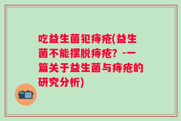 吃益生菌犯痔疮(益生菌不能摆脱痔疮？-一篇关于益生菌与痔疮的研究分析)