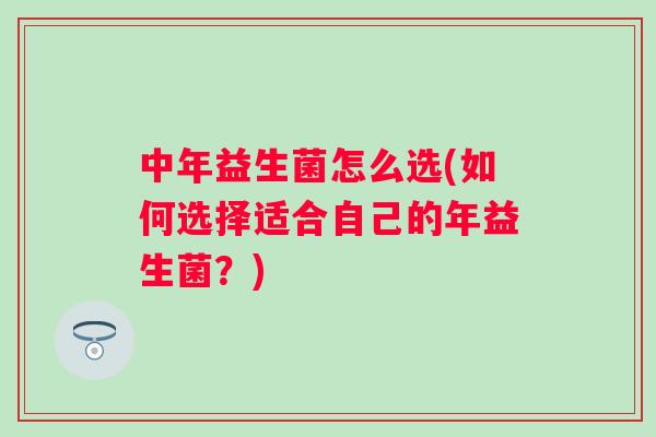 中年益生菌怎么选(如何选择适合自己的年益生菌？)