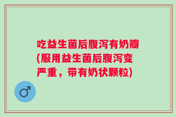 吃益生菌后有奶瓣(服用益生菌后变严重,带有奶状颗粒) 吃益生菌后有奶瓣(服用益生菌后变严重,带有奶状颗粒)