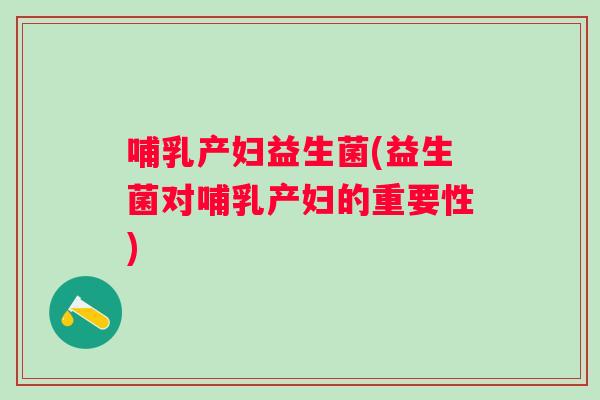 哺乳产妇益生菌(益生菌对哺乳产妇的重要性) 哺乳产妇益生菌(益生菌对哺乳产妇的重要性)