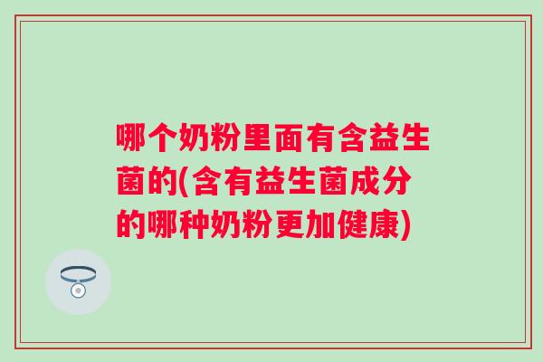 哪个奶粉里面有含益生菌的(含有益生菌成分的哪种奶粉更加健康) 哪个奶粉里面有含益生菌的(含有益生菌成分的哪种奶粉更加健康)