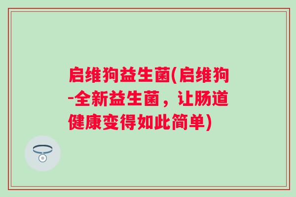 启维狗益生菌(启维狗-全新益生菌，让肠道健康变得如此简单)