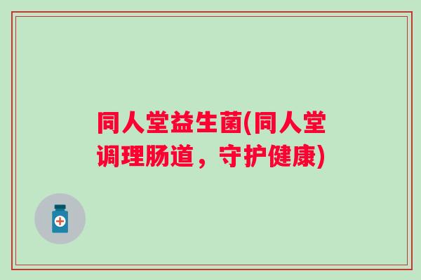 同人堂益生菌(同人堂调理肠道,守护健康) 同人堂益生菌(同人堂调理肠道,守护健康)