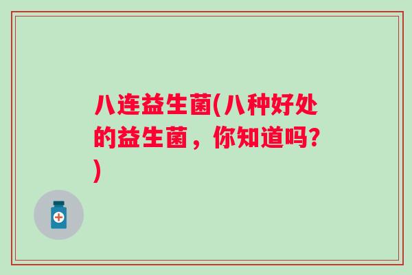 八连益生菌(八种好处的益生菌,你知道吗?) 八连益生菌(八种好处的益生菌,你知道吗?)