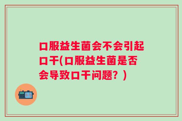 口服益生菌会不会引起口干(口服益生菌是否会导致口干问题？)