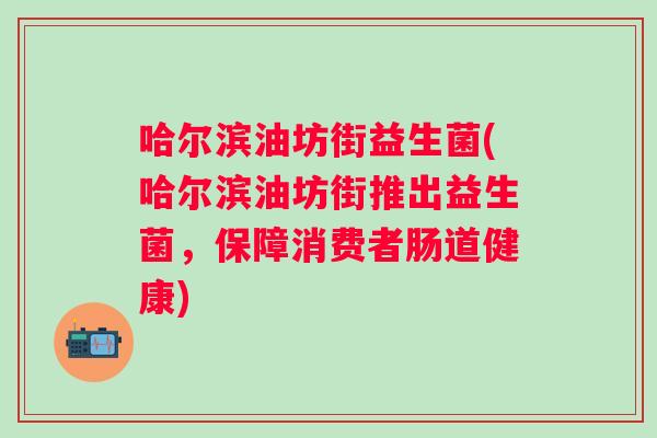 哈尔滨油坊街益生菌(哈尔滨油坊街推出益生菌,保障消费者肠道健康) 哈尔滨油坊街益生菌(哈尔滨油坊街推出益生菌,保障消费者肠道健康)