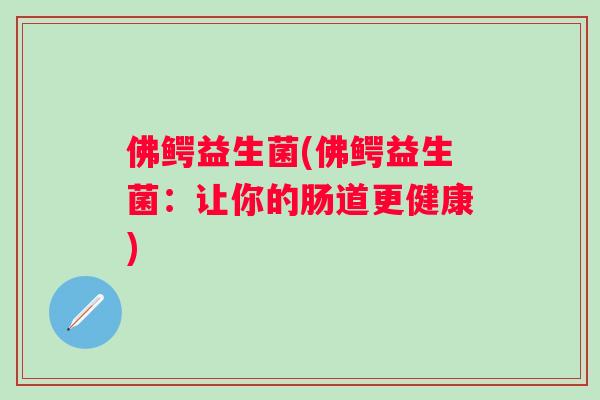 佛鳄益生菌(佛鳄益生菌:让你的肠道更健康) 佛鳄益生菌(佛鳄益生菌:让你的肠道更健康)