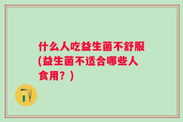 什么人吃益生菌不舒服(益生菌不适合哪些人食用？)