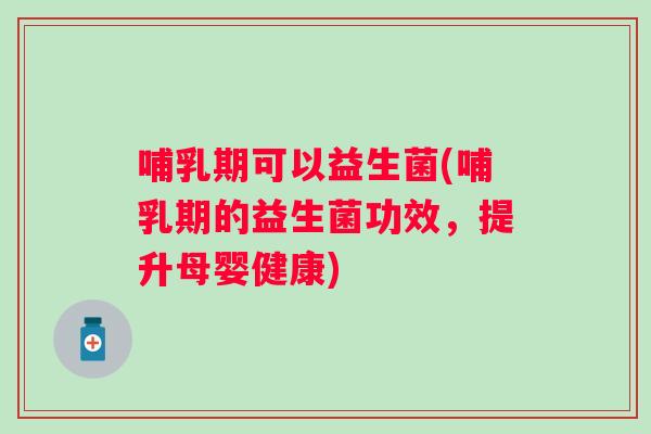 哺乳期可以益生菌(哺乳期的益生菌功效，提升母婴健康)