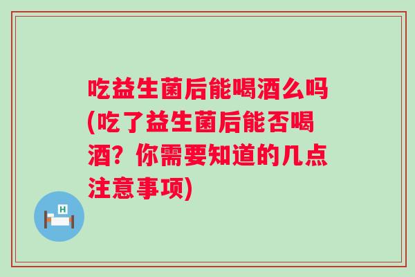 吃益生菌后能喝酒么吗(吃了益生菌后能否喝酒？你需要知道的几点注意事项)