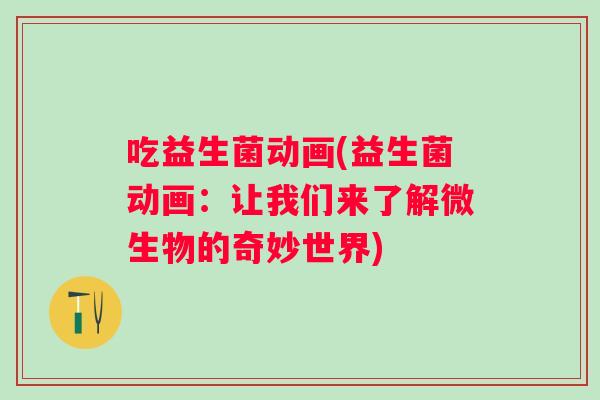 吃益生菌动画(益生菌动画：让我们来了解微生物的奇妙世界)