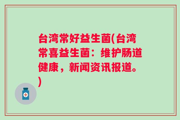 台湾常好益生菌(台湾常喜益生菌:维护肠道健康,新闻资讯报道。) 台湾常好益生菌(台湾常喜益生菌:维护肠道健康,新闻资讯报道。)