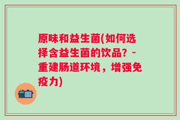 原味和益生菌(如何选择含益生菌的饮品？-重建肠道环境，增强力)