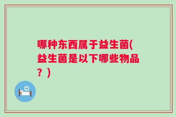 哪种东西属于益生菌(益生菌是以下哪些物品？)