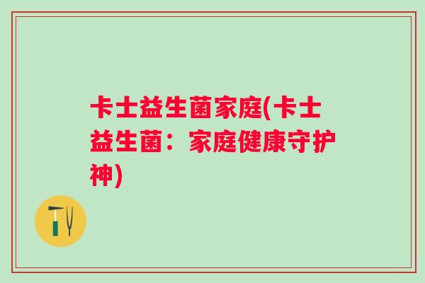 卡士益生菌家庭(卡士益生菌：家庭健康守护神)