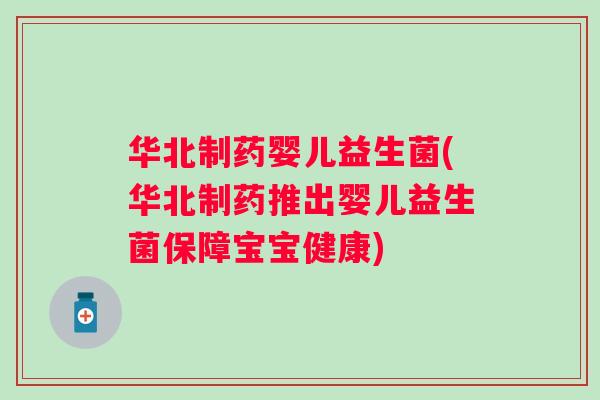 华北制药婴儿益生菌(华北制药推出婴儿益生菌保障宝宝健康) 华北制药婴儿益生菌(华北制药推出婴儿益生菌保障宝宝健康)