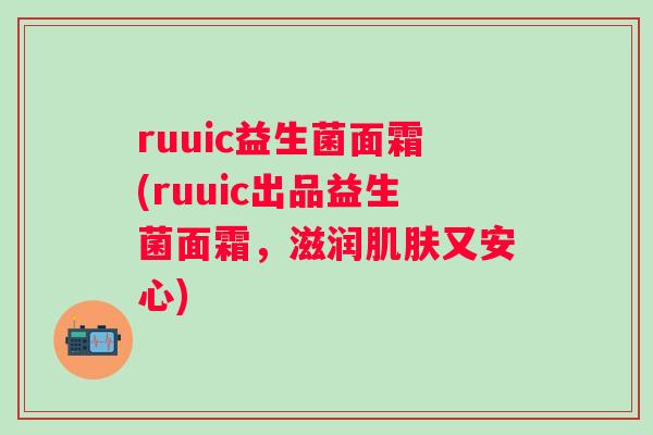 ruuic益生菌面霜(ruuic出品益生菌面霜,滋润又安心) ruuic益生菌面霜(ruuic出品益生菌面霜,滋润又安心)